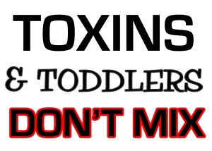 TOXINS & TODDLERS DON'T MIX